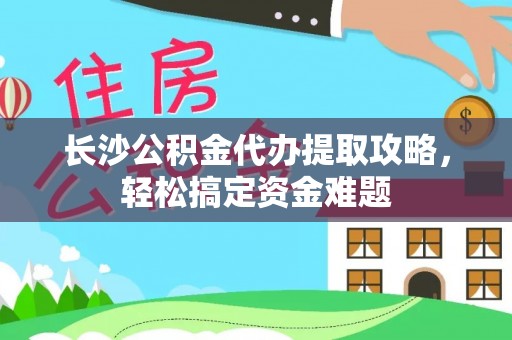 九原长沙公积金代办提取攻略，轻松搞定资金难题