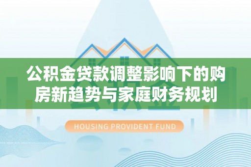 九原公积金贷款调整影响下的购房新趋势与家庭财务规划