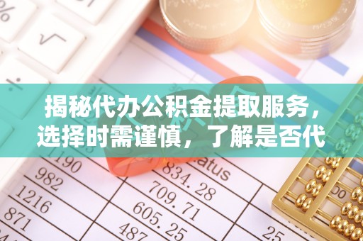 九原揭秘代办公积金提取服务，选择时需谨慎，了解是否代办公积金提取可靠吗？