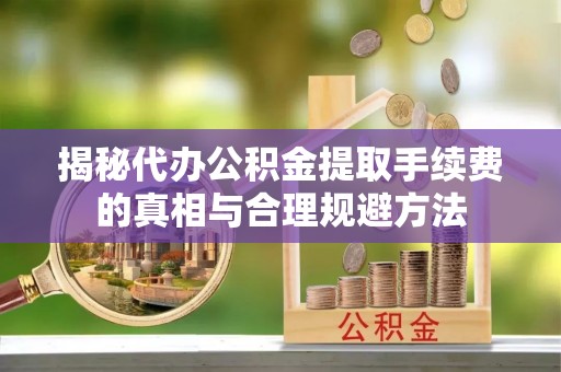 九原揭秘代办公积金提取手续费的真相与合理规避方法
