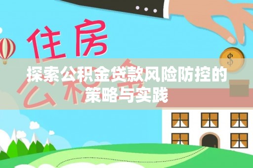 九原探索公积金贷款风险防控的策略与实践