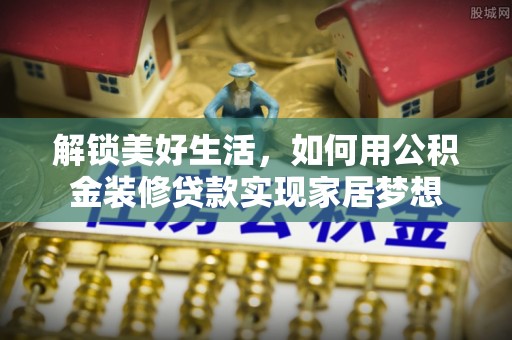 九原解锁美好生活，如何用公积金装修贷款实现家居梦想