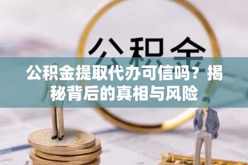 九原公积金提取代办可信吗？揭秘背后的真相与风险