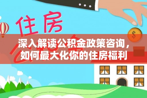 九原深入解读公积金政策咨询，如何最大化你的住房福利