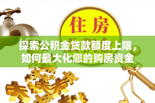 九原探索公积金贷款额度上限，如何最大化您的购房资金
