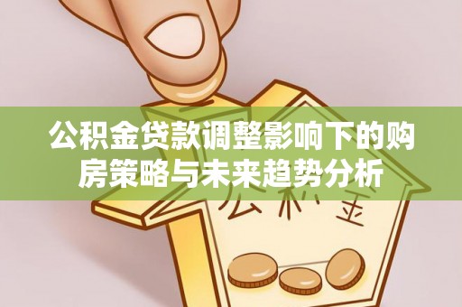 九原公积金贷款调整影响下的购房策略与未来趋势分析