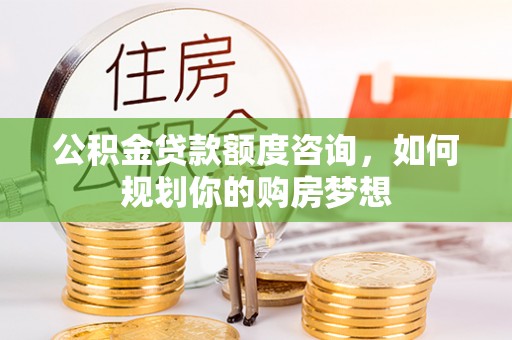 九原公积金贷款额度咨询，如何规划你的购房梦想