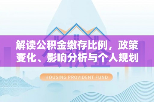 九原解读公积金缴存比例，政策变化、影响分析与个人规划