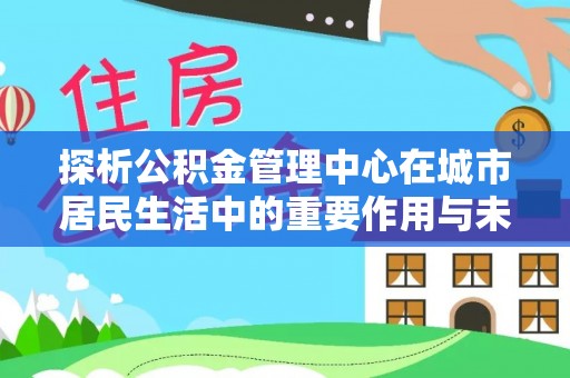 九原探析公积金管理中心在城市居民生活中的重要作用与未来发展趋势