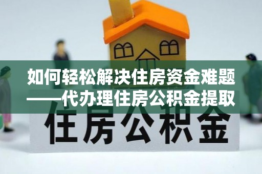 九原如何轻松解决住房资金难题——代办理住房公积金提取服务详解
