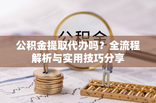 九原公积金提取代办吗？全流程解析与实用技巧分享