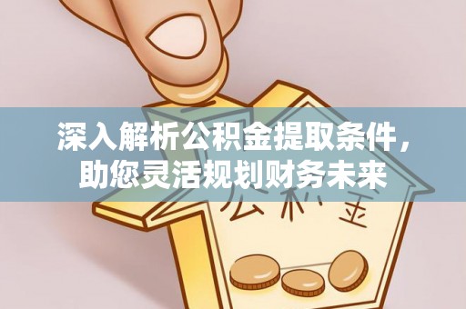 九原深入解析公积金提取条件，助您灵活规划财务未来
