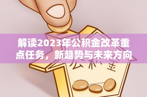 九原解读2023年公积金改革重点任务，新趋势与未来方向