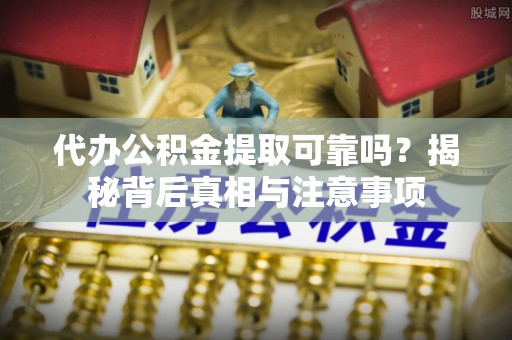 九原代办公积金提取可靠吗？揭秘背后真相与注意事项