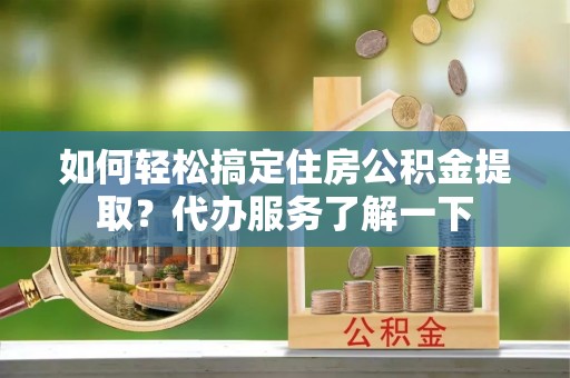 九原如何轻松搞定住房公积金提取？代办服务了解一下