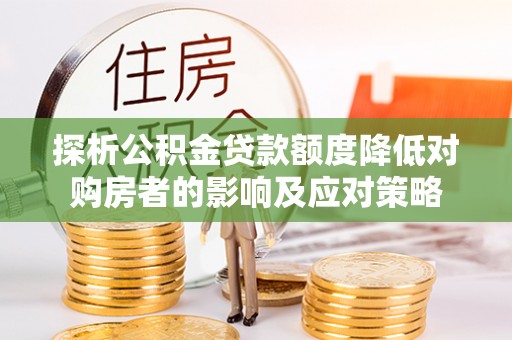 九原探析公积金贷款额度降低对购房者的影响及应对策略