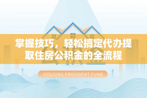 九原掌握技巧，轻松搞定代办提取住房公积金的全流程