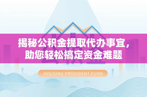 九原揭秘公积金提取代办事宜，助您轻松搞定资金难题