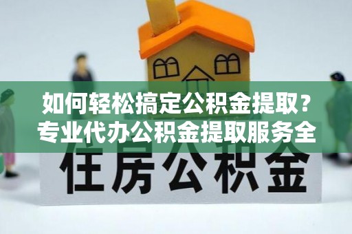 九原如何轻松搞定公积金提取？专业代办公积金提取服务全解析