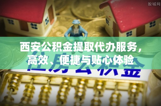 九原西安公积金提取代办服务，高效、便捷与贴心体验