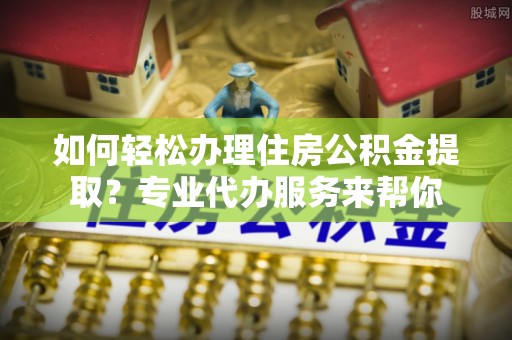 九原如何轻松办理住房公积金提取？专业代办服务来帮你