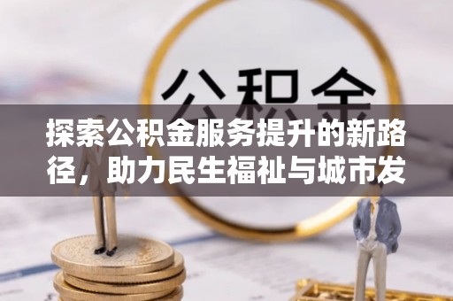 九原探索公积金服务提升的新路径，助力民生福祉与城市发展
