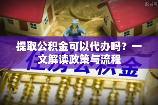 九原提取公积金可以代办吗？一文解读政策与流程