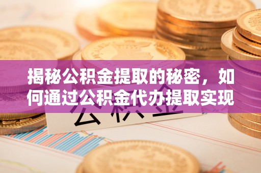 九原揭秘公积金提取的秘密，如何通过公积金代办提取实现财务自由