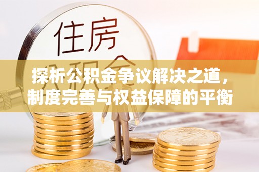 九原探析公积金争议解决之道，制度完善与权益保障的平衡点