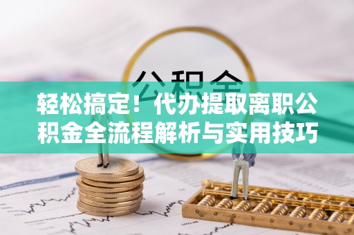 九原轻松搞定！代办提取离职公积金全流程解析与实用技巧