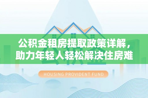 九原公积金租房提取政策详解，助力年轻人轻松解决住房难题