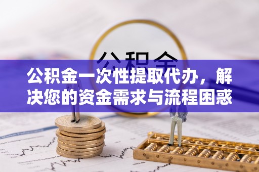九原公积金一次性提取代办，解决您的资金需求与流程困惑