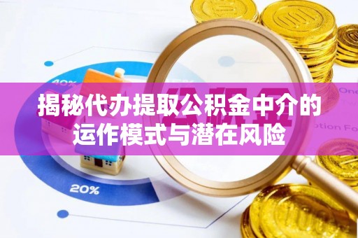 九原揭秘代办提取公积金中介的运作模式与潜在风险