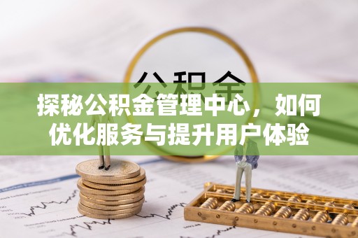 九原探秘公积金管理中心，如何优化服务与提升用户体验