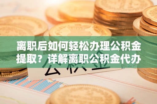 九原离职后如何轻松办理公积金提取？详解离职公积金代办提取流程