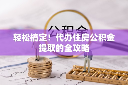 九原轻松搞定！代办住房公积金提取的全攻略
