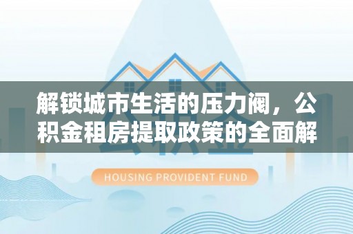 九原解锁城市生活的压力阀，公积金租房提取政策的全面解析与实践指南