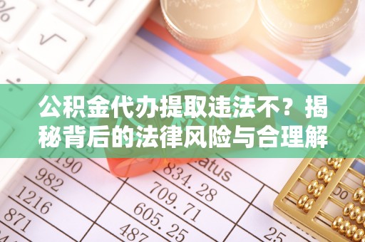 九原公积金代办提取违法不？揭秘背后的法律风险与合理解决方案