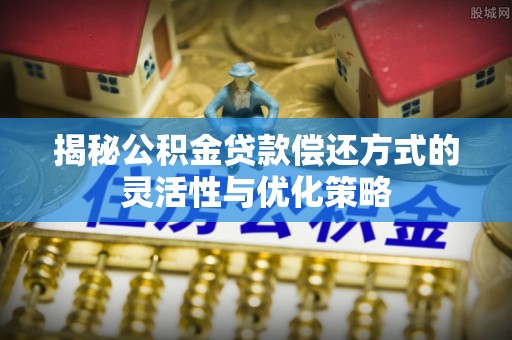 九原揭秘公积金贷款偿还方式的灵活性与优化策略