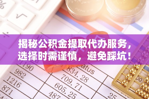 九原揭秘公积金提取代办服务，选择时需谨慎，避免踩坑！