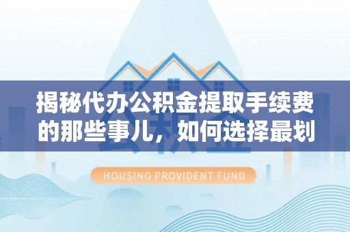 九原揭秘代办公积金提取手续费的那些事儿，如何选择最划算的服务？