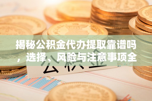 九原揭秘公积金代办提取靠谱吗，选择、风险与注意事项全解析
