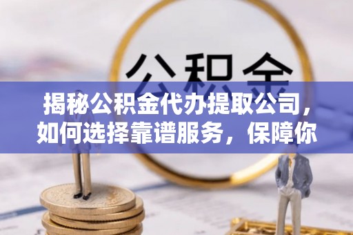 九原揭秘公积金代办提取公司，如何选择靠谱服务，保障你的资金安全