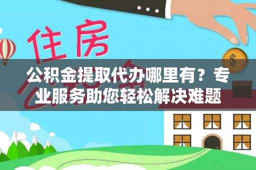 九原公积金提取代办哪里有？专业服务助您轻松解决难题