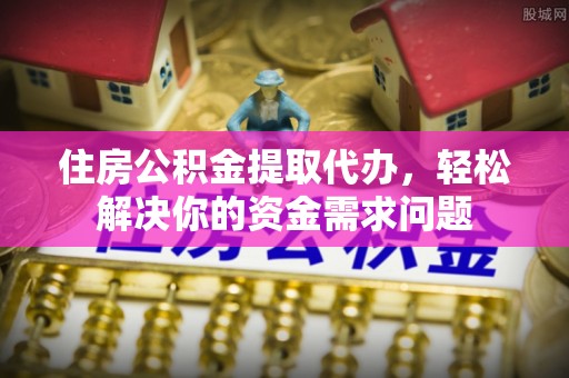 九原住房公积金提取代办，轻松解决你的资金需求问题