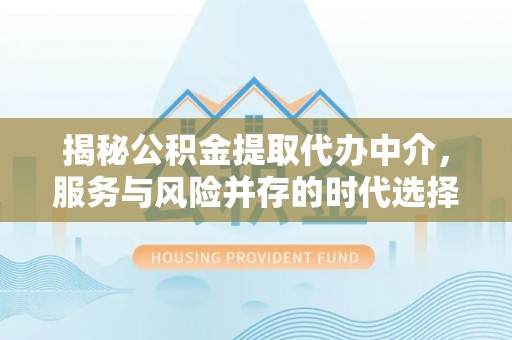 九原揭秘公积金提取代办中介，服务与风险并存的时代选择