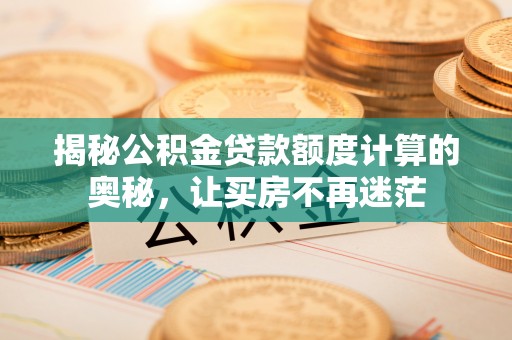 九原揭秘公积金贷款额度计算的奥秘，让买房不再迷茫