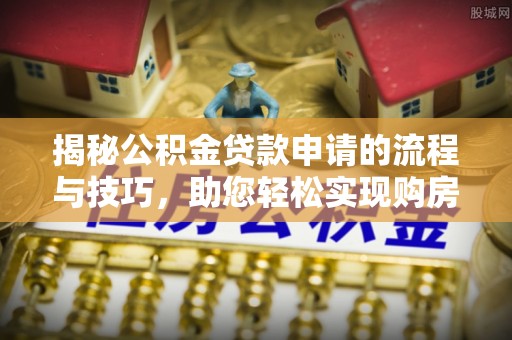 九原揭秘公积金贷款申请的流程与技巧，助您轻松实现购房梦
