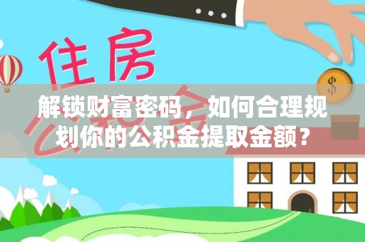 九原解锁财富密码，如何合理规划你的公积金提取金额？