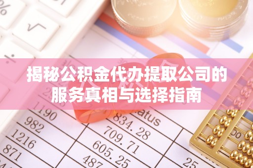 九原揭秘公积金代办提取公司的服务真相与选择指南